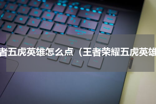 王者五虎英雄怎么点（王者荣耀五虎英雄）