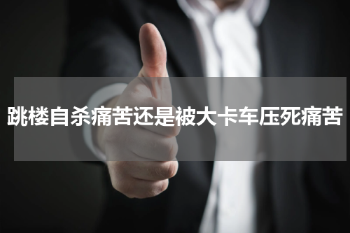 跳楼自杀痛苦还是被大卡车压死痛苦