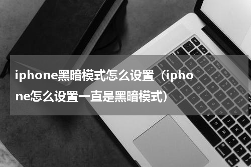 iphone黑暗模式怎么设置（iphone怎么设置一直是黑暗模式）