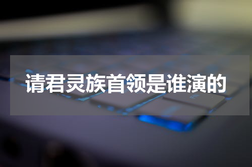 请君灵族首领是谁演的
