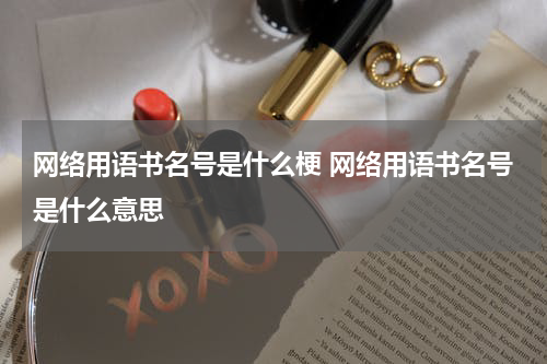 网络用语书名号是什么梗 网络用语书名号是什么意思