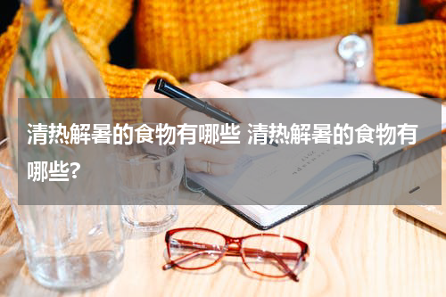清热解暑的食物有哪些 清热解暑的食物有哪些?
