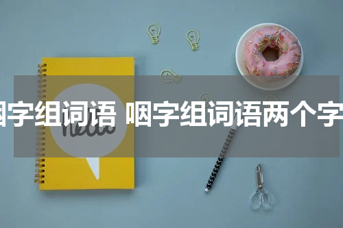 咽字组词语 咽字组词语两个字