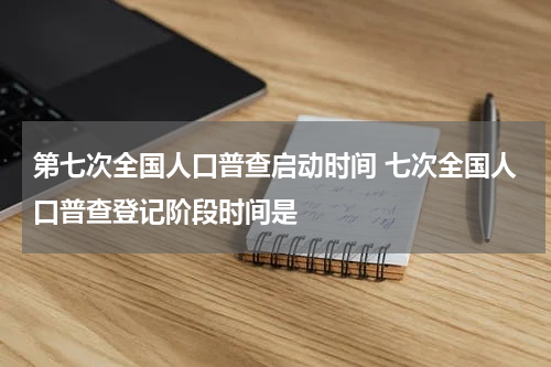 第七次全国人口普查启动时间 七次全国人口普查登记阶段时间是