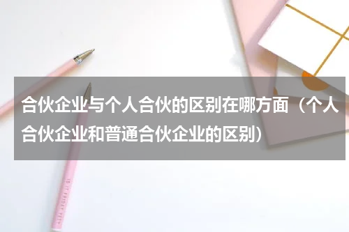 合伙企业与个人合伙的区别在哪方面（个人合伙企业和普通合伙企业的区别）