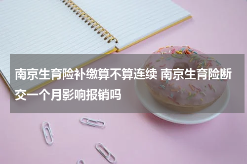 南京生育险补缴算不算连续 南京生育险断交一个月影响报销吗