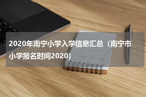 2020年南宁小学入学信息汇总（南宁市小学报名时间2020）