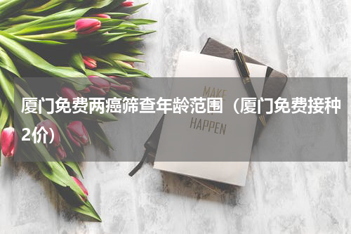 厦门免费两癌筛查年龄范围（厦门免费接种2价）
