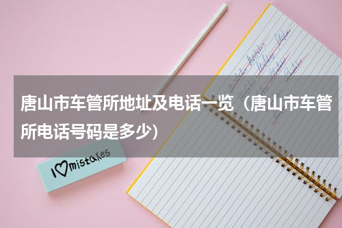 唐山市车管所地址及电话一览（唐山市车管所电话号码是多少）