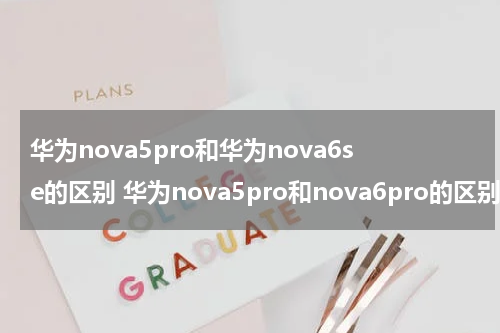 华为nova5pro和华为nova6se的区别 华为nova5pro和nova6pro的区别
