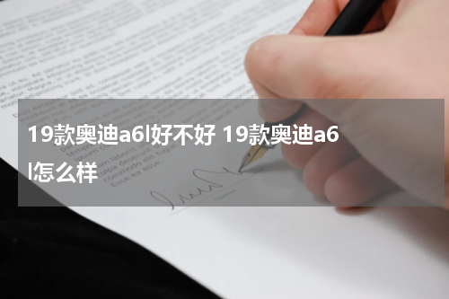 19款奥迪a6l好不好 19款奥迪a6l怎么样