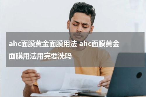 ahc面膜黄金面膜用法 ahc面膜黄金面膜用法用完要洗吗
