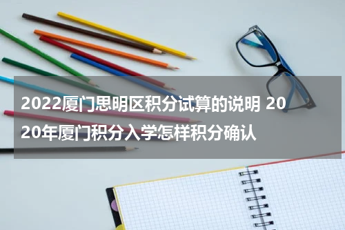 2022厦门思明区积分试算的说明 2020年厦门积分入学怎样积分确认