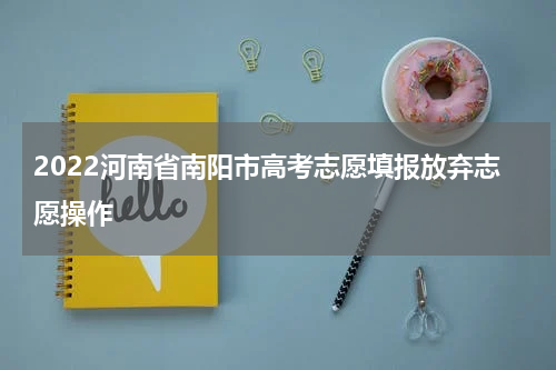 2022河南省南阳市高考志愿填报放弃志愿操作