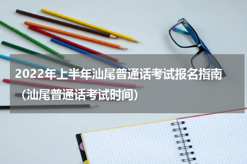 2022年上半年汕尾普通话考试报名指南（汕尾普通话考试时间）