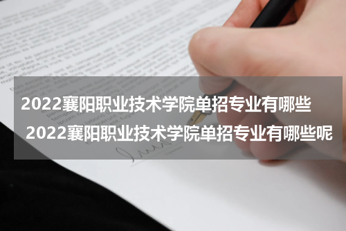 2022襄阳职业技术学院单招专业有哪些 2022襄阳职业技术学院单招专业有哪些呢