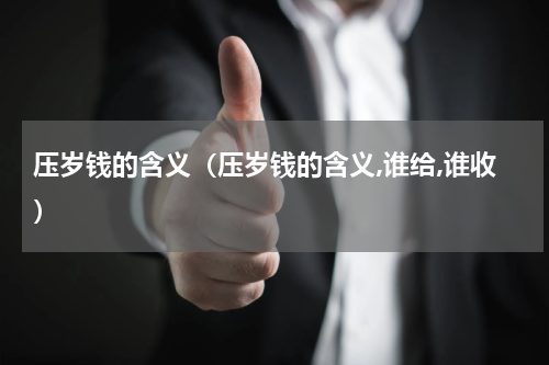 压岁钱的含义（压岁钱的含义,谁给,谁收）