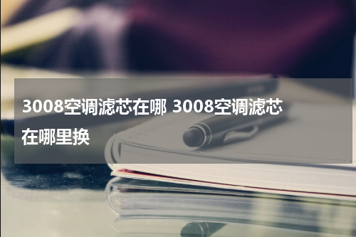 3008空调滤芯在哪 3008空调滤芯在哪里换