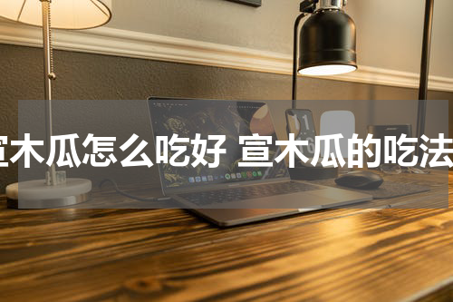 宣木瓜怎么吃好 宣木瓜的吃法