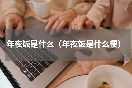 年夜饭是什么（年夜饭是什么梗）