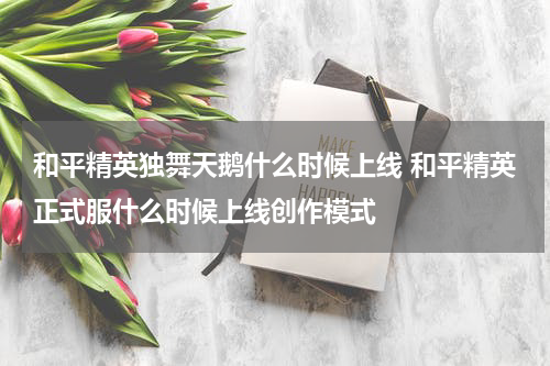 和平精英独舞天鹅什么时候上线 和平精英正式服什么时候上线创作模式