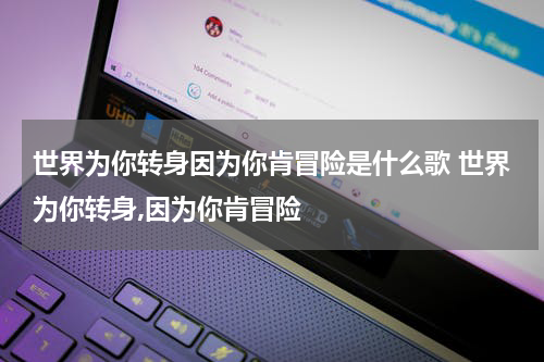 世界为你转身因为你肯冒险是什么歌 世界为你转身,因为你肯冒险