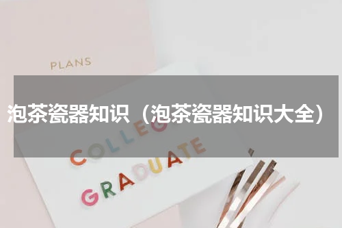 泡茶瓷器知识（泡茶瓷器知识大全）