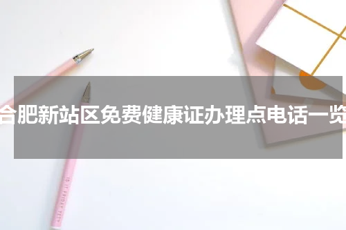 合肥新站区免费健康证办理点电话一览