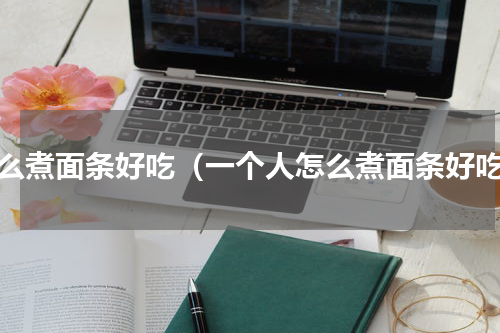 怎么煮面条好吃（一个人怎么煮面条好吃）