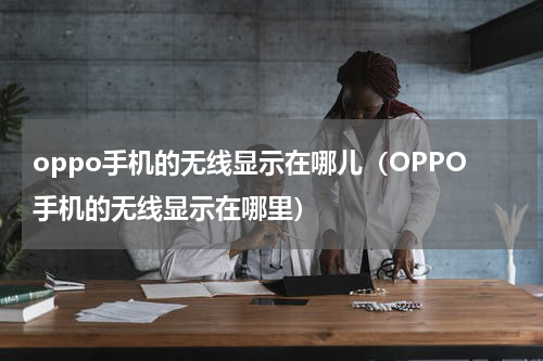 oppo手机的无线显示在哪儿（OPPO手机的无线显示在哪里）