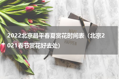 2022北京昌平春夏赏花时间表（北京2021春节赏花好去处）