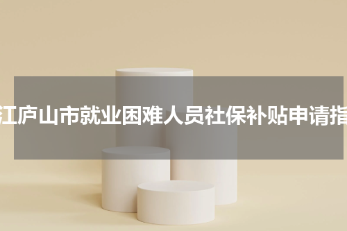九江庐山市就业困难人员社保补贴申请指南