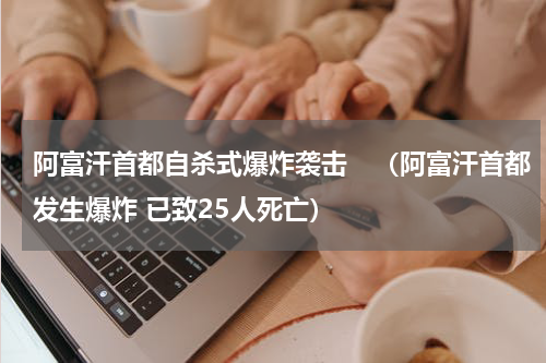 阿富汗首都自杀式爆炸袭击　（阿富汗首都发生爆炸 已致25人死亡）