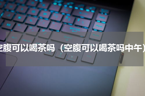 空腹可以喝茶吗（空腹可以喝茶吗中午）