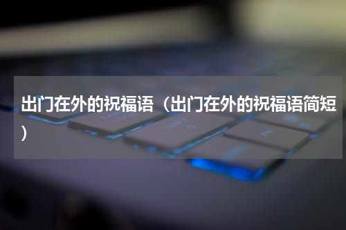 出门在外的祝福语（出门在外的祝福语简短）