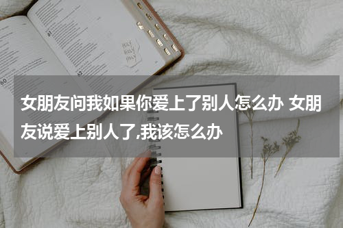 女朋友问我如果你爱上了别人怎么办 女朋友说爱上别人了,我该怎么办