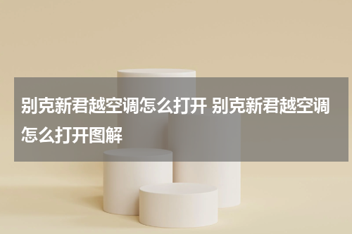 别克新君越空调怎么打开 别克新君越空调怎么打开图解