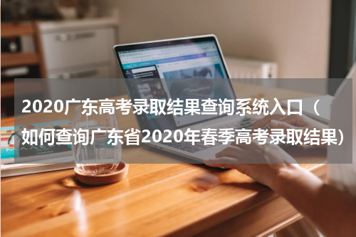 2020广东高考录取结果查询系统入口（如何查询广东省2020年春季高考录取结果）