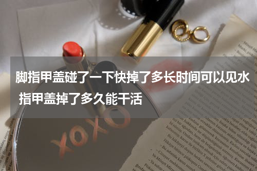 脚指甲盖碰了一下快掉了多长时间可以见水 指甲盖掉了多久能干活