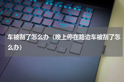 车被刮了怎么办（晚上停在路边车被刮了怎么办）