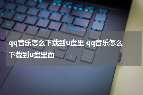 qq音乐怎么下载到u盘里 qq音乐怎么下载到u盘里面
