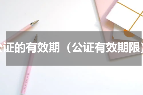 公证的有效期（公证有效期限）