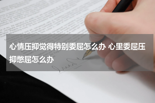 心情压抑觉得特别委屈怎么办 心里委屈压抑憋屈怎么办
