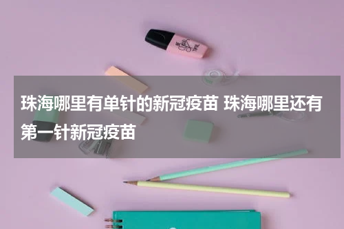 珠海哪里有单针的新冠疫苗 珠海哪里还有第一针新冠疫苗
