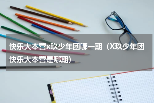 快乐大本营x玖少年团哪一期（X玖少年团快乐大本营是哪期）