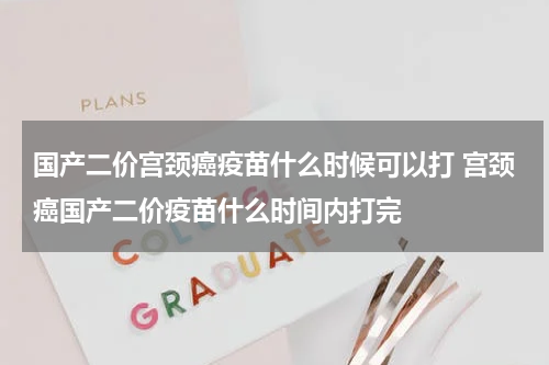 国产二价宫颈癌疫苗什么时候可以打 宫颈癌国产二价疫苗什么时间内打完