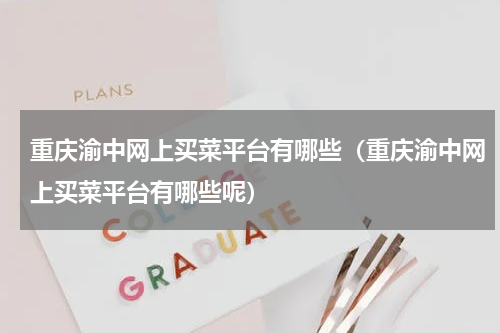 重庆渝中网上买菜平台有哪些（重庆渝中网上买菜平台有哪些呢）