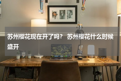 苏州樱花现在开了吗？ 苏州樱花什么时候盛开