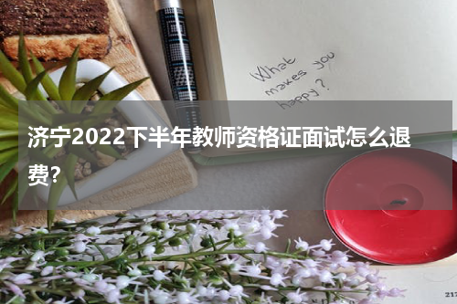 济宁2022下半年教师资格证面试怎么退费？