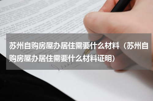 苏州自购房屋办居住需要什么材料（苏州自购房屋办居住需要什么材料证明）